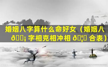 婚姻八字算什么命好女（婚姻八 🐡 字相克相冲相 🦊 合表）